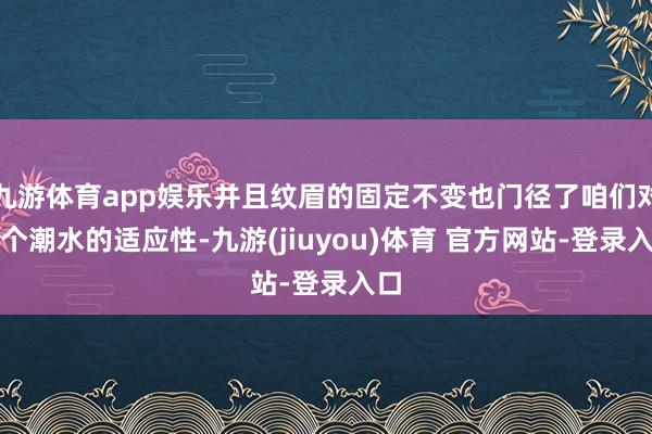 九游体育app娱乐并且纹眉的固定不变也门径了咱们对这个潮水的适应性-九游(jiuyou)体育 官方网站-登录入口