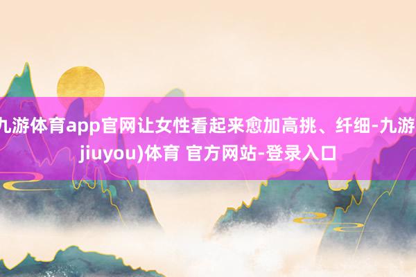 九游体育app官网让女性看起来愈加高挑、纤细-九游(jiuyou)体育 官方网站-登录入口