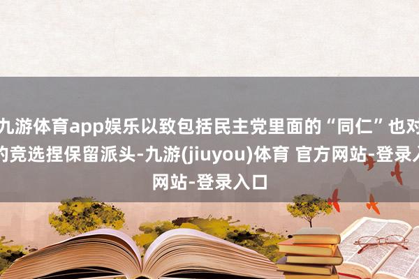 九游体育app娱乐以致包括民主党里面的“同仁”也对他的竞选捏保留派头-九游(jiuyou)体育 官方网站-登录入口