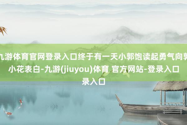 九游体育官网登录入口终于有一天小郭饱读起勇气向郭小花表白-九游(jiuyou)体育 官方网站-登录入口