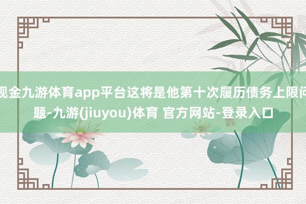 现金九游体育app平台这将是他第十次履历债务上限问题-九游(jiuyou)体育 官方网站-登录入口