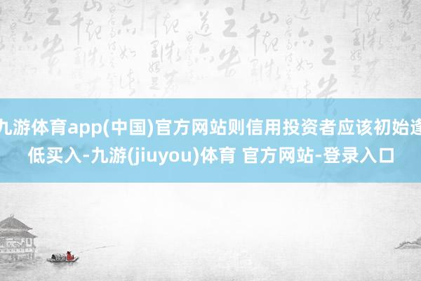 九游体育app(中国)官方网站则信用投资者应该初始逢低买入-九游(jiuyou)体育 官方网站-登录入口