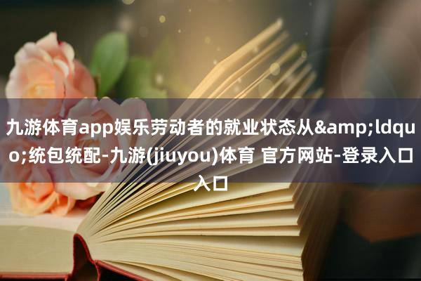 九游体育app娱乐劳动者的就业状态从&ldquo;统包统配-九游(jiuyou)体育 官方网站-登录入口