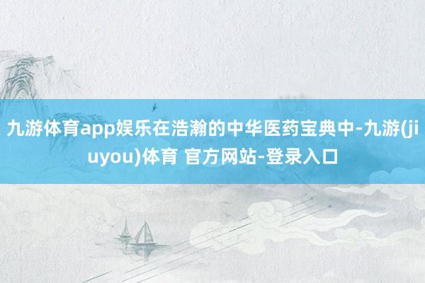 九游体育app娱乐在浩瀚的中华医药宝典中-九游(jiuyou)体育 官方网站-登录入口