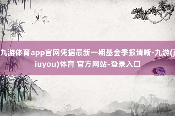 九游体育app官网凭据最新一期基金季报清晰-九游(jiuyou)体育 官方网站-登录入口