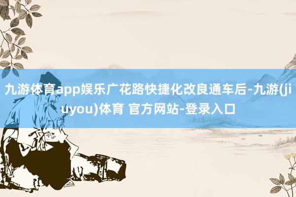 九游体育app娱乐广花路快捷化改良通车后-九游(jiuyou)体育 官方网站-登录入口