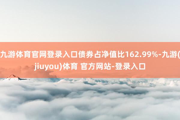 九游体育官网登录入口债券占净值比162.99%-九游(jiuyou)体育 官方网站-登录入口