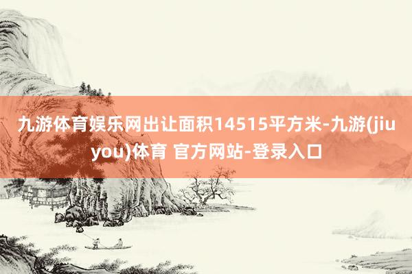 九游体育娱乐网出让面积14515平方米-九游(jiuyou)体育 官方网站-登录入口