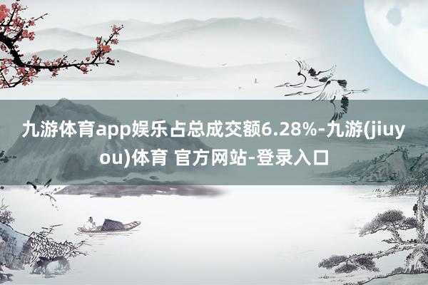 九游体育app娱乐占总成交额6.28%-九游(jiuyou)体育 官方网站-登录入口