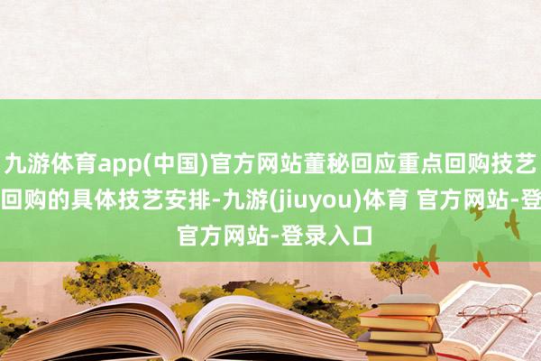 九游体育app(中国)官方网站董秘回应重点回购技艺：对于回购的具体技艺安排-九游(jiuyou)体育 官方网站-登录入口