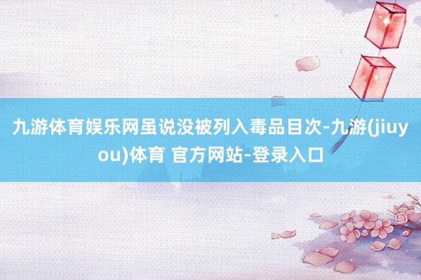 九游体育娱乐网虽说没被列入毒品目次-九游(jiuyou)体育 官方网站-登录入口