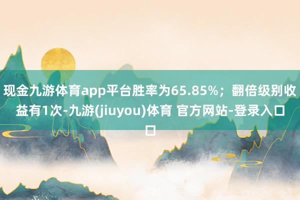 现金九游体育app平台胜率为65.85%；翻倍级别收益有1次-九游(jiuyou)体育 官方网站-登录入口