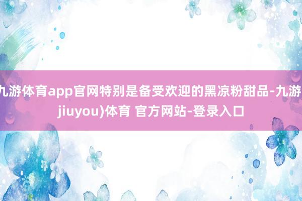 九游体育app官网特别是备受欢迎的黑凉粉甜品-九游(jiuyou)体育 官方网站-登录入口