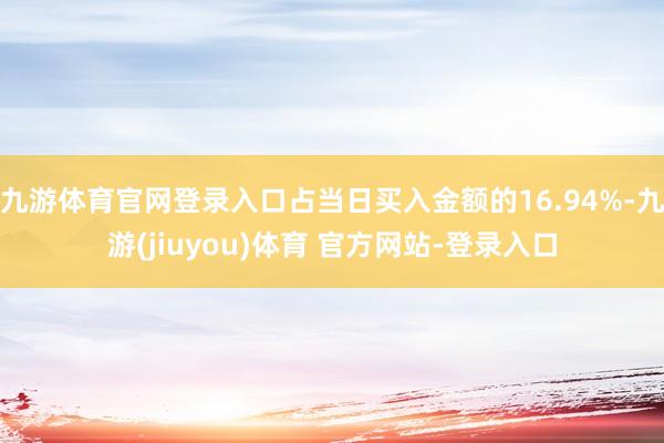 九游体育官网登录入口占当日买入金额的16.94%-九游(jiuyou)体育 官方网站-登录入口