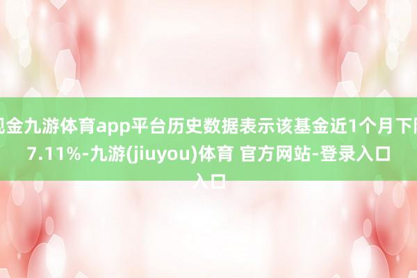 现金九游体育app平台历史数据表示该基金近1个月下降7.11%-九游(jiuyou)体育 官方网站-登录入口