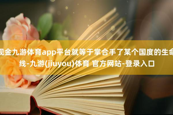 现金九游体育app平台就等于掌合手了某个国度的生命线-九游(jiuyou)体育 官方网站-登录入口