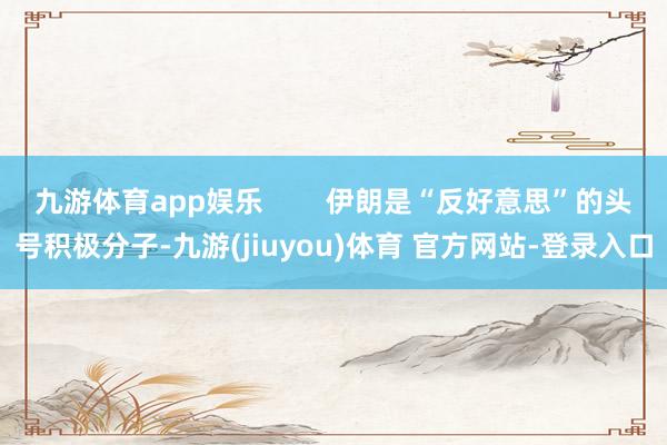 九游体育app娱乐        伊朗是“反好意思”的头号积极分子-九游(jiuyou)体育 官方网站-登录入口