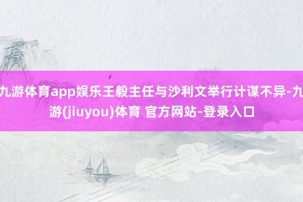 九游体育app娱乐王毅主任与沙利文举行计谋不异-九游(jiuyou)体育 官方网站-登录入口