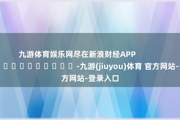 九游体育娱乐网尽在新浪财经APP            													-九游(jiuyou)体育 官方网站-登录入口