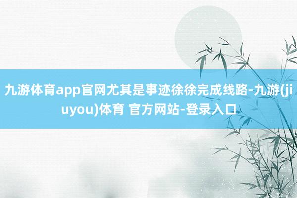 九游体育app官网尤其是事迹徐徐完成线路-九游(jiuyou)体育 官方网站-登录入口