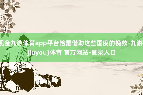 现金九游体育app平台恰是借助这些国度的挽救-九游(jiuyou)体育 官方网站-登录入口