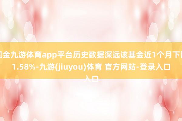 现金九游体育app平台历史数据深远该基金近1个月下降1.58%-九游(jiuyou)体育 官方网站-登录入口