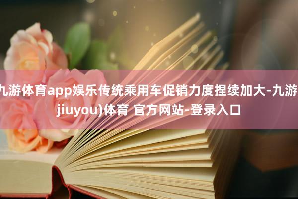 九游体育app娱乐传统乘用车促销力度捏续加大-九游(jiuyou)体育 官方网站-登录入口