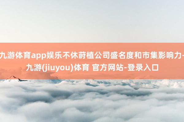 九游体育app娱乐不休莳植公司盛名度和市集影响力-九游(jiuyou)体育 官方网站-登录入口