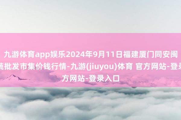 九游体育app娱乐2024年9月11日福建厦门同安闽南果蔬批发市集价钱行情-九游(jiuyou)体育 官方网站-登录入口