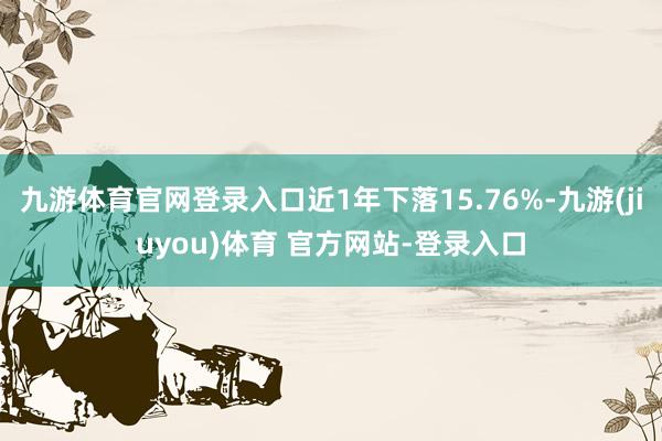 九游体育官网登录入口近1年下落15.76%-九游(jiuyou)体育 官方网站-登录入口