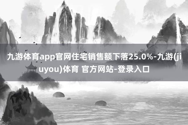 九游体育app官网住宅销售额下落25.0%-九游(jiuyou)体育 官方网站-登录入口