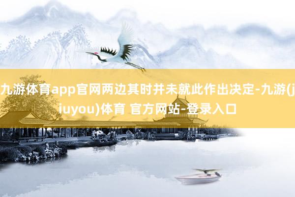 九游体育app官网两边其时并未就此作出决定-九游(jiuyou)体育 官方网站-登录入口