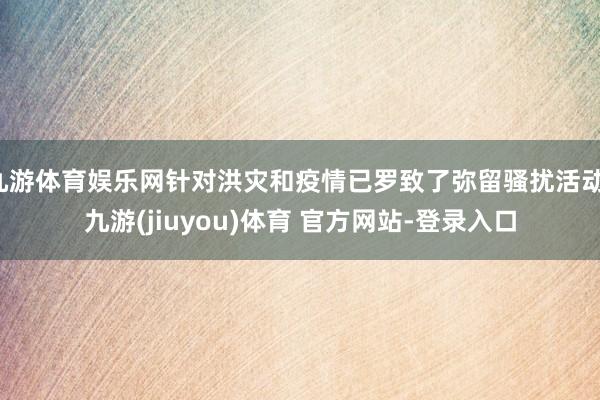 九游体育娱乐网针对洪灾和疫情已罗致了弥留骚扰活动-九游(jiuyou)体育 官方网站-登录入口