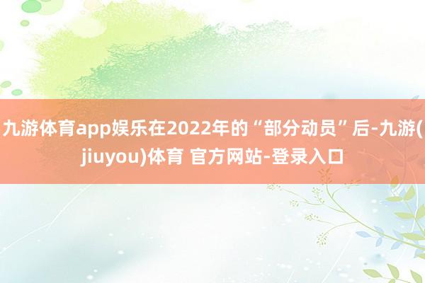 九游体育app娱乐在2022年的“部分动员”后-九游(jiuyou)体育 官方网站-登录入口