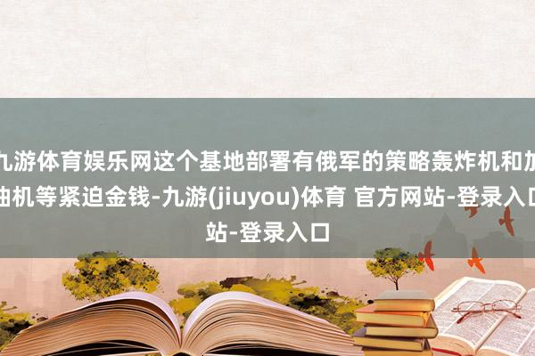 九游体育娱乐网这个基地部署有俄军的策略轰炸机和加油机等紧迫金钱-九游(jiuyou)体育 官方网站-登录入口