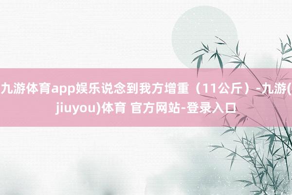 九游体育app娱乐说念到我方增重（11公斤）-九游(jiuyou)体育 官方网站-登录入口