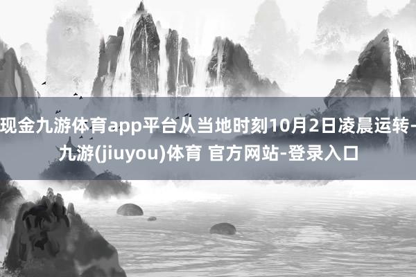 现金九游体育app平台从当地时刻10月2日凌晨运转-九游(jiuyou)体育 官方网站-登录入口