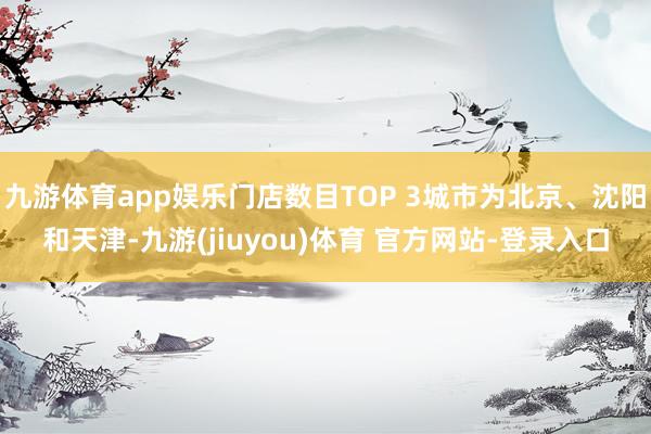 九游体育app娱乐门店数目TOP 3城市为北京、沈阳和天津-九游(jiuyou)体育 官方网站-登录入口