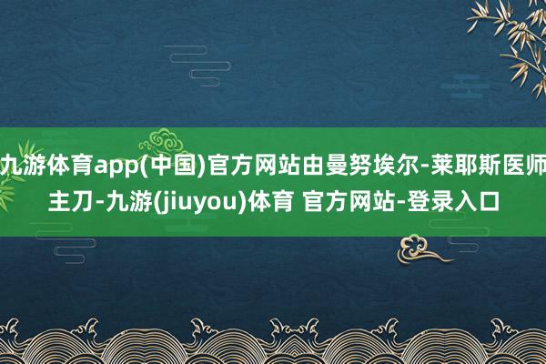 九游体育app(中国)官方网站由曼努埃尔-莱耶斯医师主刀-九游(jiuyou)体育 官方网站-登录入口