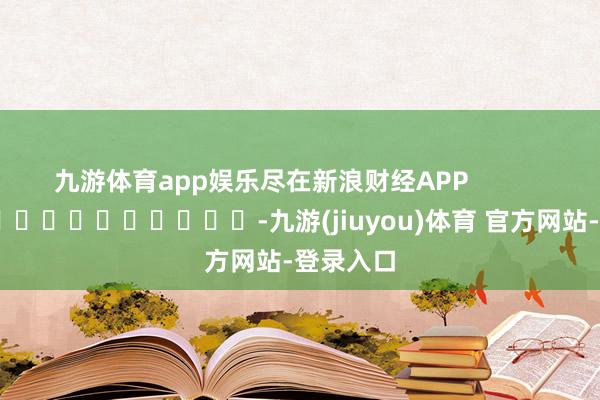 九游体育app娱乐尽在新浪财经APP            													-九游(jiuyou)体育 官方网站-登录入口