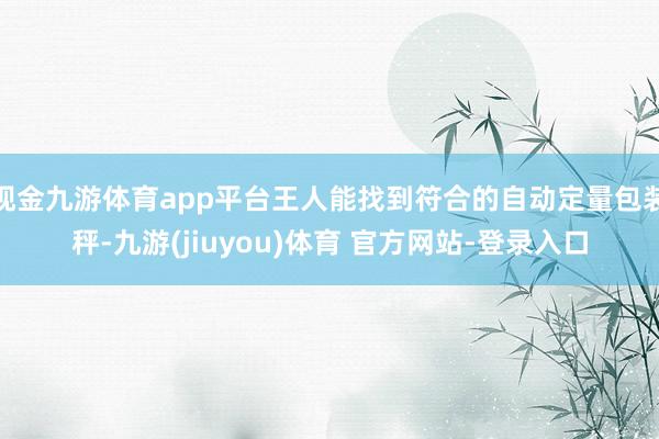 现金九游体育app平台王人能找到符合的自动定量包装秤-九游(jiuyou)体育 官方网站-登录入口