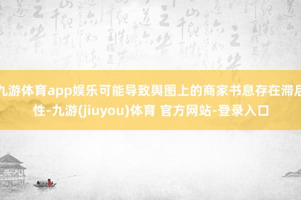 九游体育app娱乐可能导致舆图上的商家书息存在滞后性-九游(jiuyou)体育 官方网站-登录入口