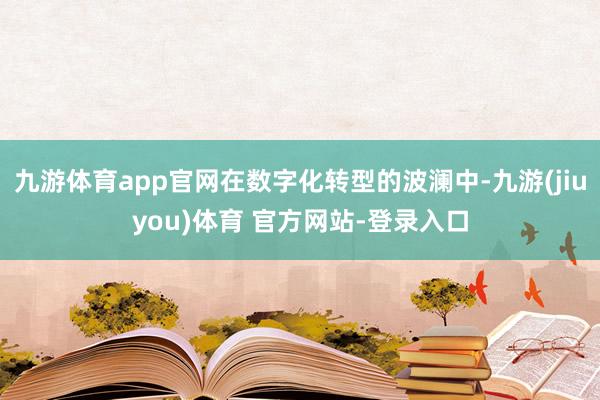 九游体育app官网在数字化转型的波澜中-九游(jiuyou)体育 官方网站-登录入口