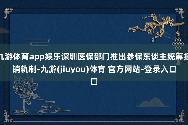 九游体育app娱乐深圳医保部门推出参保东谈主统筹报销轨制-九游(jiuyou)体育 官方网站-登录入口