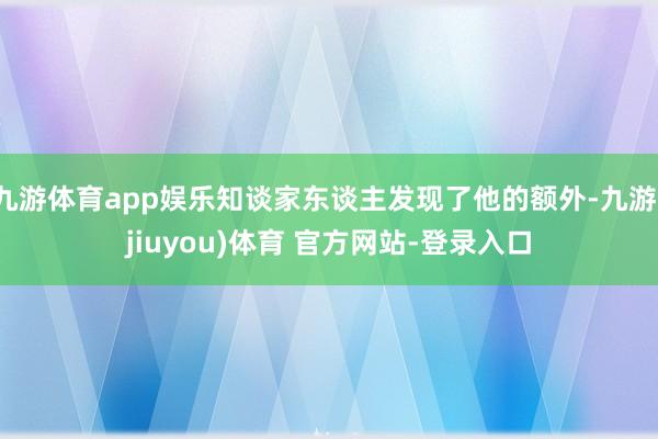 九游体育app娱乐知谈家东谈主发现了他的额外-九游(jiuyou)体育 官方网站-登录入口