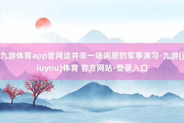 九游体育app官网这并非一场闲居的军事演习-九游(jiuyou)体育 官方网站-登录入口