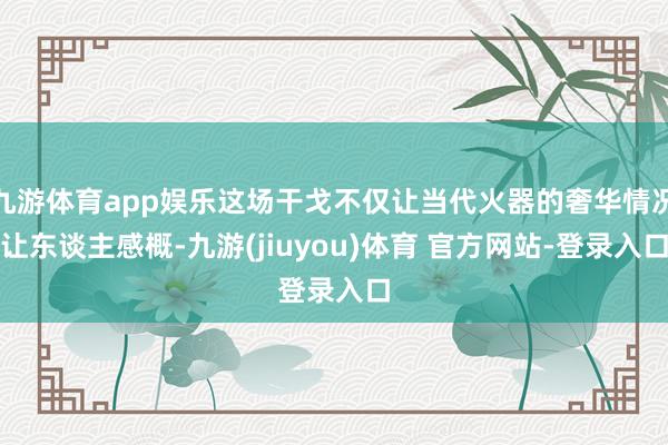 九游体育app娱乐这场干戈不仅让当代火器的奢华情况让东谈主感概-九游(jiuyou)体育 官方网站-登录入口