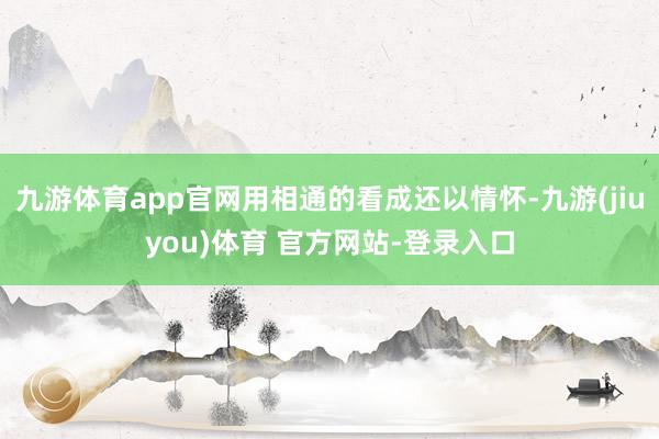 九游体育app官网用相通的看成还以情怀-九游(jiuyou)体育 官方网站-登录入口