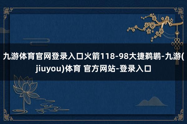 九游体育官网登录入口火箭118-98大捷鹈鹕-九游(jiuyou)体育 官方网站-登录入口