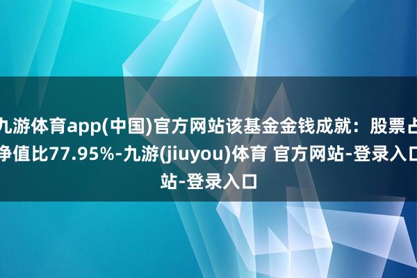 九游体育app(中国)官方网站该基金金钱成就：股票占净值比77.95%-九游(jiuyou)体育 官方网站-登录入口